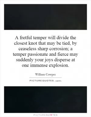 A fretful temper will divide the closest knot that may be tied, by ceaseless sharp corrosion; a temper passionate and fierce may suddenly your joys disperse at one immense explosion Picture Quote #1