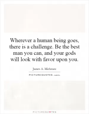 Wherever a human being goes, there is a challenge. Be the best man you can, and your gods will look with favor upon you Picture Quote #1