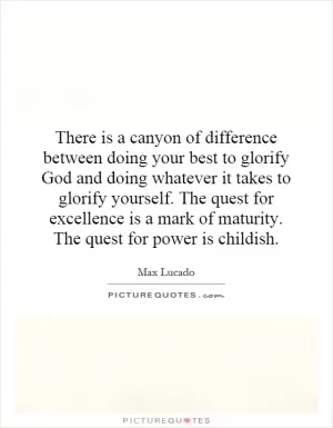 There is a canyon of difference between doing your best to glorify God and doing whatever it takes to glorify yourself. The quest for excellence is a mark of maturity. The quest for power is childish Picture Quote #1