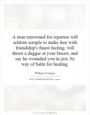 A man renowned for repartee will seldom scruple to make free with friendship's finest feeling, will thrust a dagger at your breast, and say he wounded you in jest, by way of balm for healing Picture Quote #1