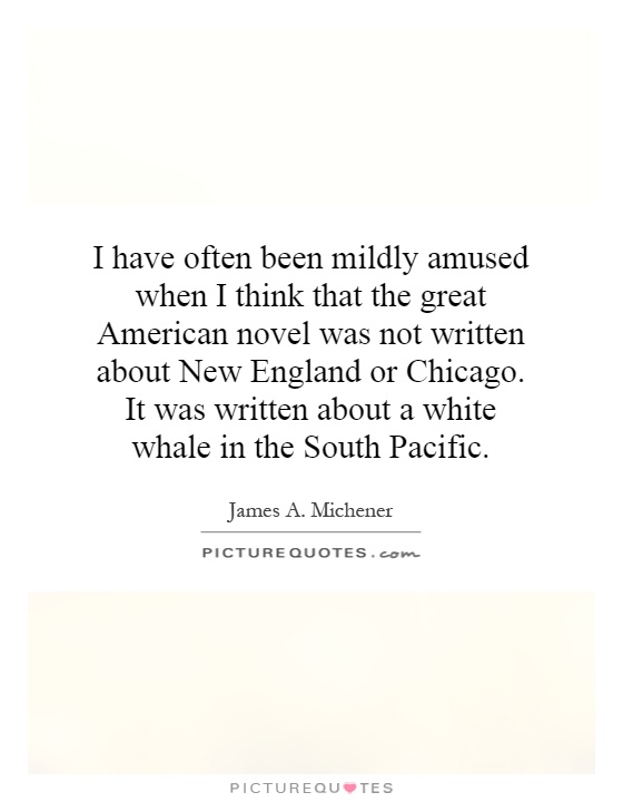 I have often been mildly amused when I think that the great American novel was not written about New England or Chicago. It was written about a white whale in the South Pacific Picture Quote #1