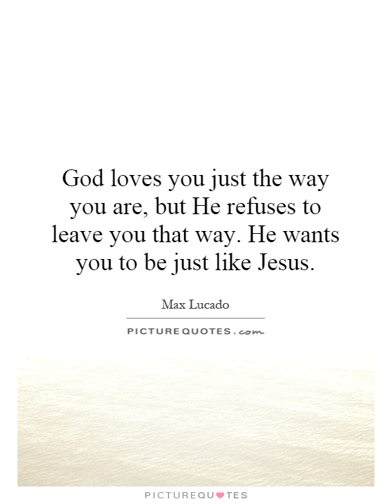 God loves you just the way you are, but He refuses to leave you that way. He wants you to be just like Jesus Picture Quote #1