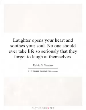 Laughter opens your heart and soothes your soul. No one should ever take life so seriously that they forget to laugh at themselves Picture Quote #1