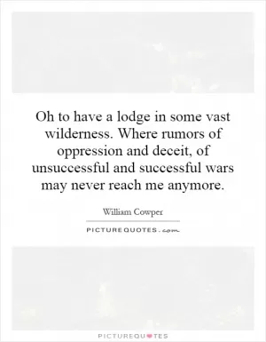 Oh to have a lodge in some vast wilderness. Where rumors of oppression and deceit, of unsuccessful and successful wars may never reach me anymore Picture Quote #1