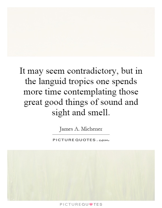 It may seem contradictory, but in the languid tropics one spends more time contemplating those great good things of sound and sight and smell Picture Quote #1