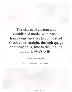 The slaves of custom and established mode, with pack - horse constancy we keep the road Crooked or straight, through quags or thorny dells, true to the jingling of our leader's bells Picture Quote #1
