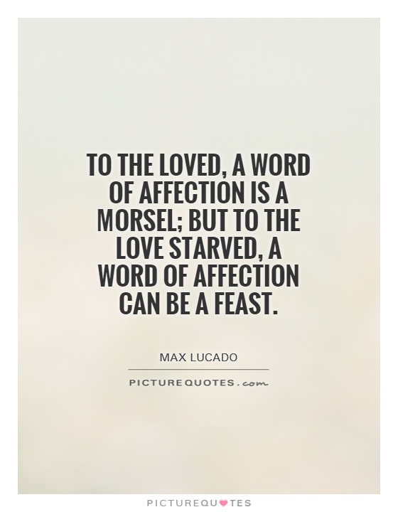 To the loved, a word of affection is a morsel; but to the love starved, a word of affection can be a feast Picture Quote #1