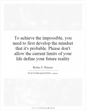 To achieve the impossible, you need to first develop the mindset that it's probable. Please don't allow the current limits of your life define your future reality Picture Quote #1