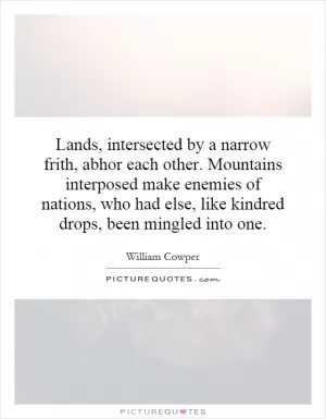 Lands, intersected by a narrow frith, abhor each other. Mountains interposed make enemies of nations, who had else, like kindred drops, been mingled into one Picture Quote #1
