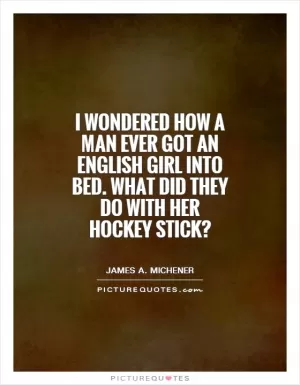 I wondered how a man ever got an English girl into bed. What did they do with her hockey stick? Picture Quote #1