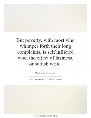 But poverty, with most who whimper forth their long complaints, is self inflicted woe; the effect of laziness, or sottish write Picture Quote #1