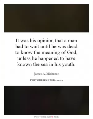It was his opinion that a man had to wait until he was dead to know the meaning of God, unless he happened to have known the sea in his youth Picture Quote #1
