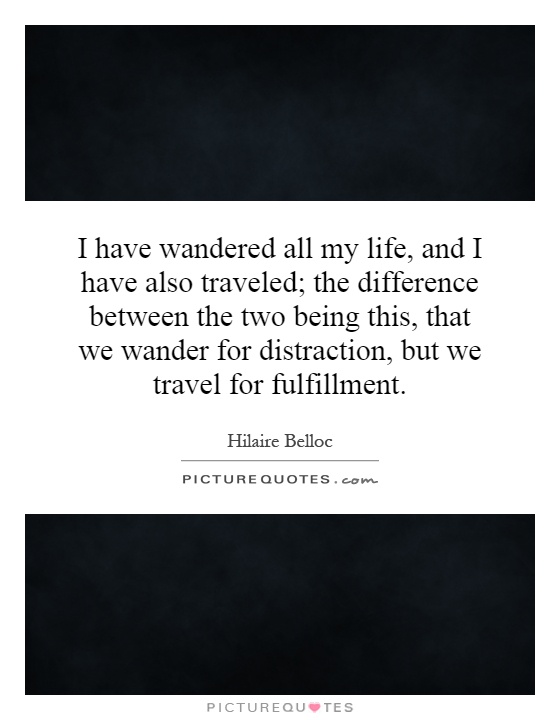 I have wandered all my life, and I have also traveled; the difference between the two being this, that we wander for distraction, but we travel for fulfillment Picture Quote #1