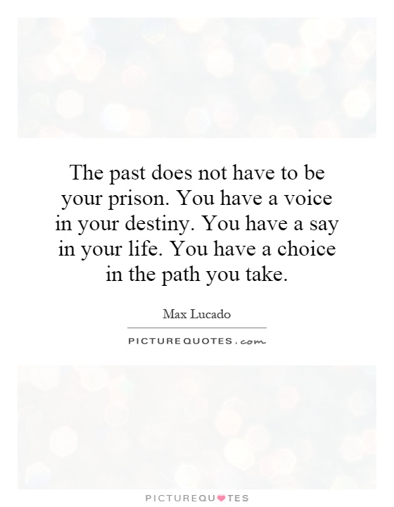 The past does not have to be your prison. You have a voice in your destiny. You have a say in your life. You have a choice in the path you take Picture Quote #1