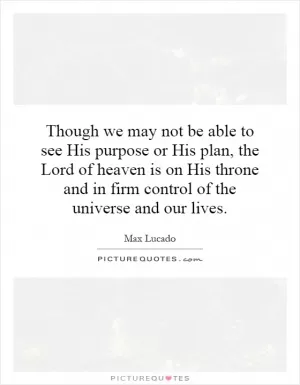 Though we may not be able to see His purpose or His plan, the Lord of heaven is on His throne and in firm control of the universe and our lives Picture Quote #1