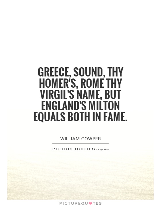 Greece, sound, thy Homer's, Rome thy Virgil's name, but England's Milton equals both in fame Picture Quote #1