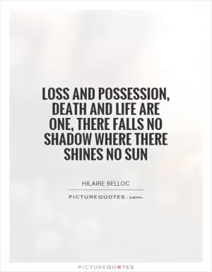 Loss and possession, death and life are one, There falls no shadow where there shines no sun Picture Quote #1