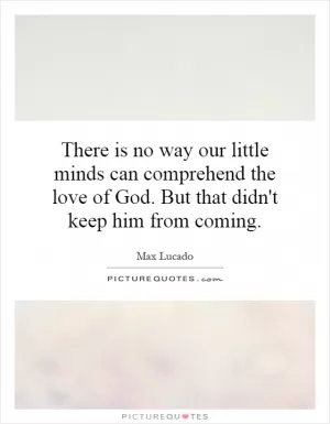 There is no way our little minds can comprehend the love of God. But that didn't keep him from coming Picture Quote #1