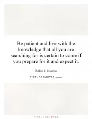 Be patient and live with the knowledge that all you are searching for is certain to come if you prepare for it and expect it Picture Quote #1