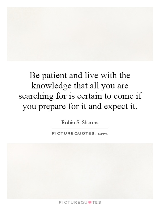 Be patient and live with the knowledge that all you are searching for is certain to come if you prepare for it and expect it Picture Quote #1