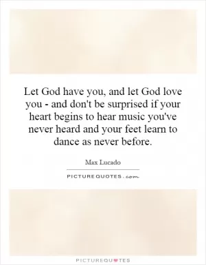 Let God have you, and let God love you - and don't be surprised if your heart begins to hear music you've never heard and your feet learn to dance as never before Picture Quote #1