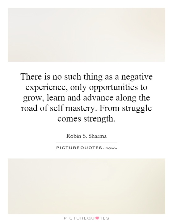 There is no such thing as a negative experience, only opportunities to grow, learn and advance along the road of self mastery. From struggle comes strength Picture Quote #1