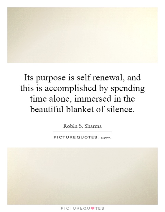 Its purpose is self renewal, and this is accomplished by spending time alone, immersed in the beautiful blanket of silence Picture Quote #1