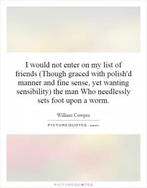 I would not enter on my list of friends (Though graced with polish'd manner and fine sense, yet wanting sensibility) the man Who needlessly sets foot upon a worm Picture Quote #1