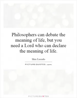 Philosophers can debate the meaning of life, but you need a Lord who can declare the meaning of life Picture Quote #1