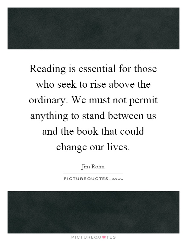 Reading is essential for those who seek to rise above the ordinary. We must not permit anything to stand between us and the book that could change our lives Picture Quote #1