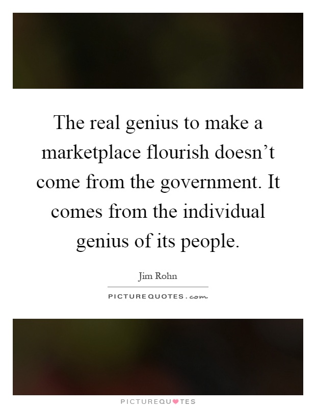 The real genius to make a marketplace flourish doesn't come from the government. It comes from the individual genius of its people Picture Quote #1