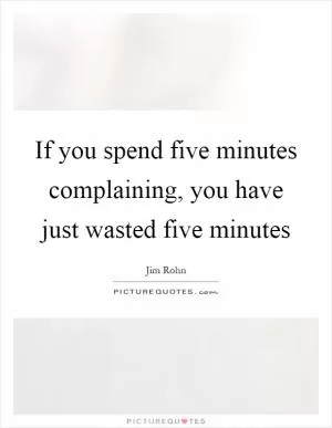 If you spend five minutes complaining, you have just wasted five minutes Picture Quote #1