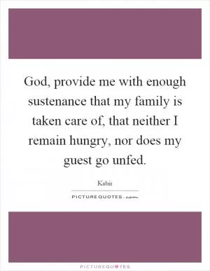 God, provide me with enough sustenance that my family is taken care of, that neither I remain hungry, nor does my guest go unfed Picture Quote #1
