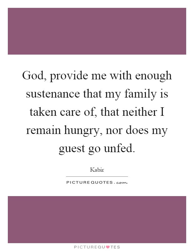 God, provide me with enough sustenance that my family is taken care of, that neither I remain hungry, nor does my guest go unfed Picture Quote #1