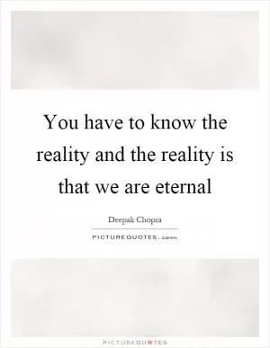 You have to know the reality and the reality is that we are eternal Picture Quote #1