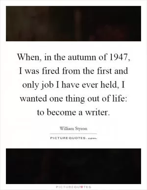 When, in the autumn of 1947, I was fired from the first and only job I have ever held, I wanted one thing out of life: to become a writer Picture Quote #1