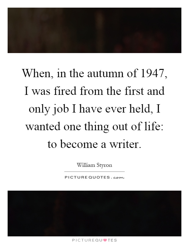 When, in the autumn of 1947, I was fired from the first and only job I have ever held, I wanted one thing out of life: to become a writer Picture Quote #1