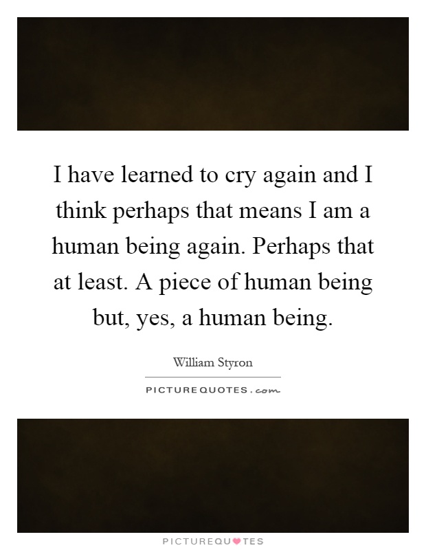 I have learned to cry again and I think perhaps that means I am a human being again. Perhaps that at least. A piece of human being but, yes, a human being Picture Quote #1