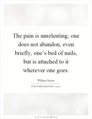 The pain is unrelenting; one does not abandon, even briefly, one’s bed of nails, but is attached to it wherever one goes Picture Quote #1