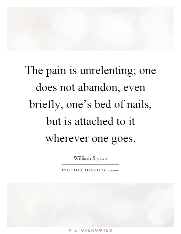 The pain is unrelenting; one does not abandon, even briefly, one's bed of nails, but is attached to it wherever one goes Picture Quote #1
