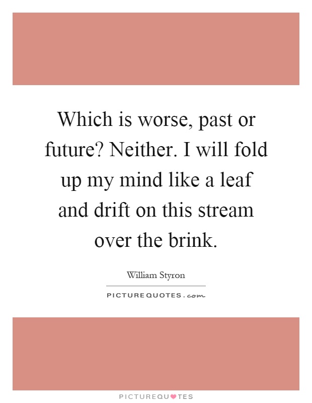 Which is worse, past or future? Neither. I will fold up my mind like a leaf and drift on this stream over the brink Picture Quote #1