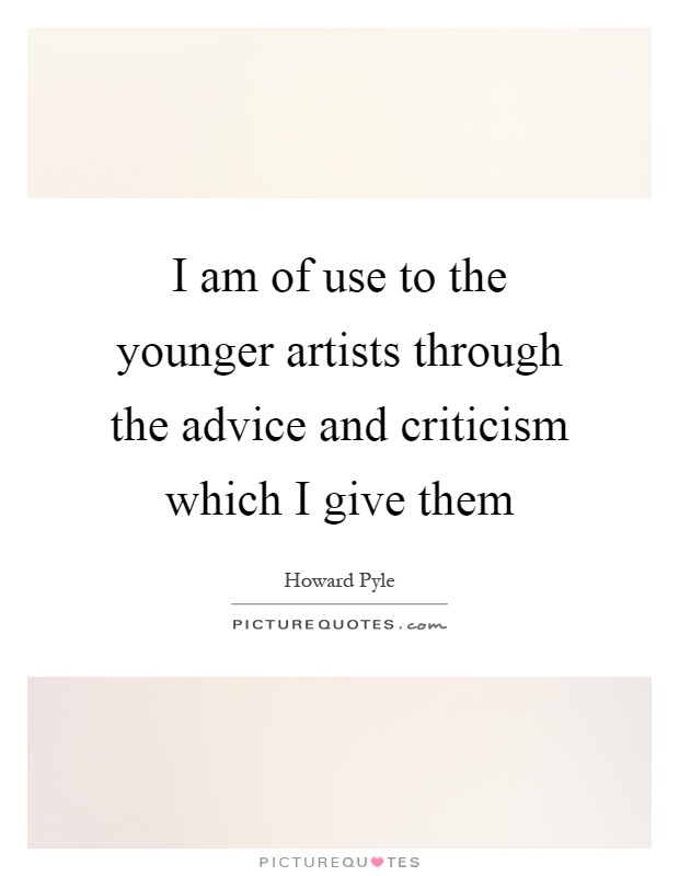 I am of use to the younger artists through the advice and criticism which I give them Picture Quote #1