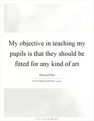 My objective in teaching my pupils is that they should be fitted for any kind of art Picture Quote #1