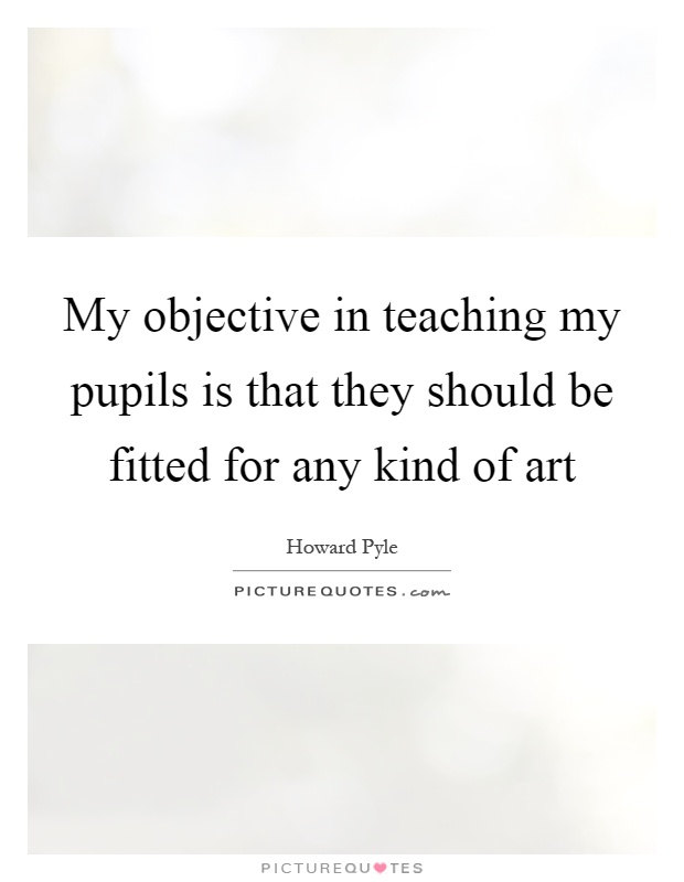 My objective in teaching my pupils is that they should be fitted for any kind of art Picture Quote #1