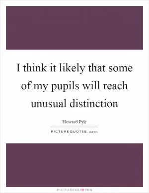 I think it likely that some of my pupils will reach unusual distinction Picture Quote #1