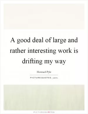 A good deal of large and rather interesting work is drifting my way Picture Quote #1