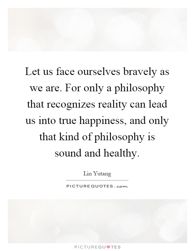 Let us face ourselves bravely as we are. For only a philosophy that recognizes reality can lead us into true happiness, and only that kind of philosophy is sound and healthy Picture Quote #1