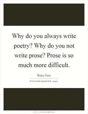 Why do you always write poetry? Why do you not write prose? Prose is so much more difficult Picture Quote #1