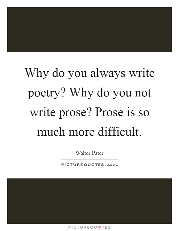 Why do you always write poetry? Why do you not write prose? Prose is so much more difficult Picture Quote #1