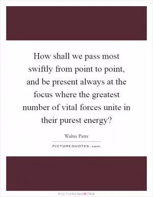 How shall we pass most swiftly from point to point, and be present always at the focus where the greatest number of vital forces unite in their purest energy? Picture Quote #1